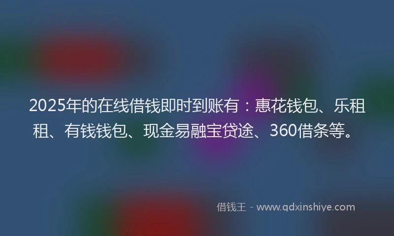 2025年的在线借钱即时到账有：惠花钱包、乐租租、有钱钱包、现金易融宝贷途、360借条等。