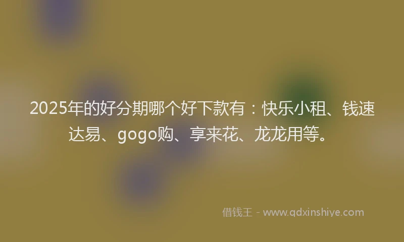 2025年的好分期哪个好下款有：快乐小租、钱速达易、gogo购、享来花、龙龙用等。