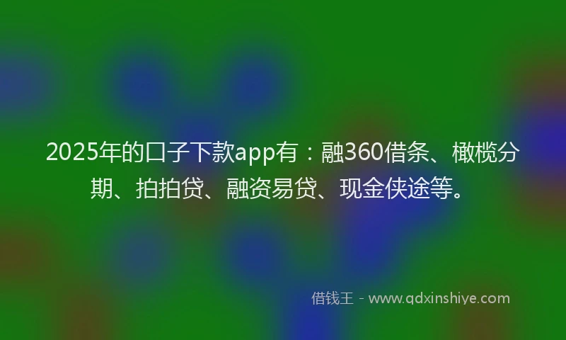 2025年的口子下款app有：融360借条、橄榄分期、拍拍贷、融资易贷、现金侠途等。