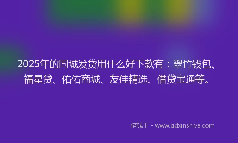 2025年的同城发贷用什么好下款有：翠竹钱包、福星贷、佑佑商城、友佳精选、借贷宝通等。