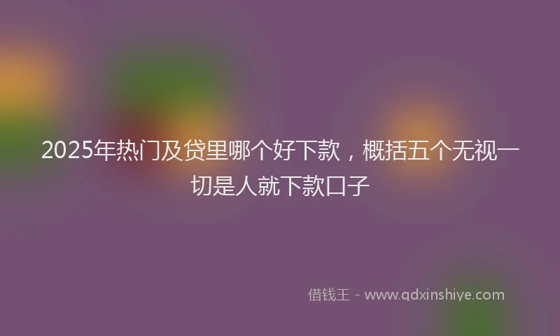 2025年热门及贷里哪个好下款，概括五个无视一切是人就下款口子