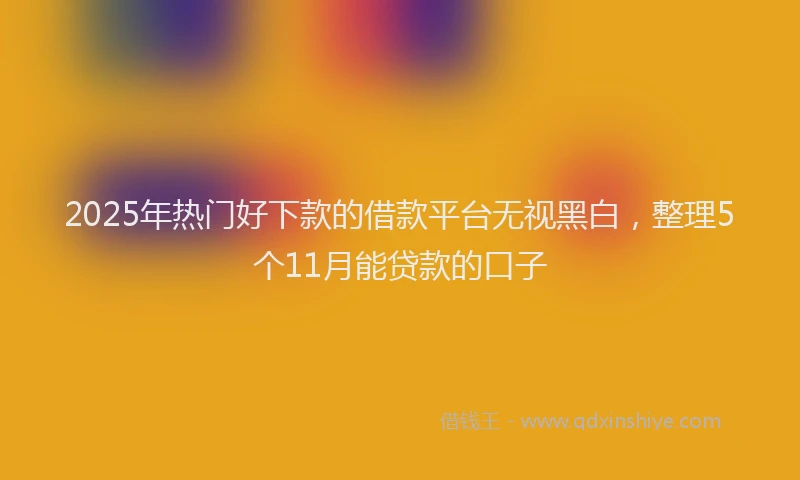 2025年热门好下款的借款平台无视黑白，整理5个11月能贷款的口子