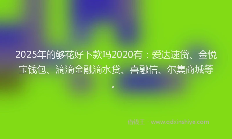 2025年的够花好下款吗2020有：爱达速贷、金悦宝钱包、滴滴金融滴水贷、喜融信、尔集商城等。