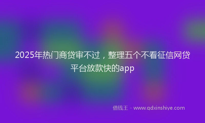 2025年热门商贷审不过，整理五个不看征信网贷平台放款快的app