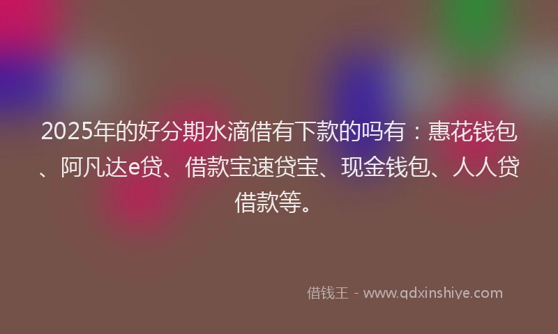 2025年的好分期水滴借有下款的吗有：惠花钱包、阿凡达e贷、借款宝速贷宝、现金钱包、人人贷借款等。