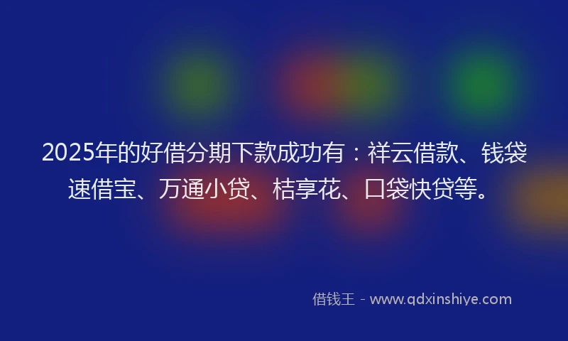 2025年的好借分期下款成功有：祥云借款、钱袋速借宝、万通小贷、桔享花、口袋快贷等。