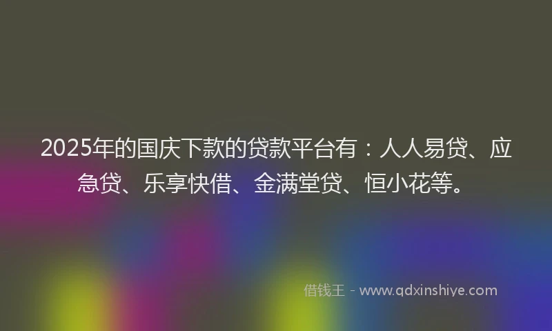 2025年的国庆下款的贷款平台有：人人易贷、应急贷、乐享快借、金满堂贷、恒小花等。