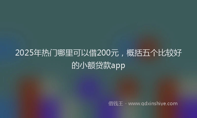 2025年热门哪里可以借200元，概括五个比较好的小额贷款app