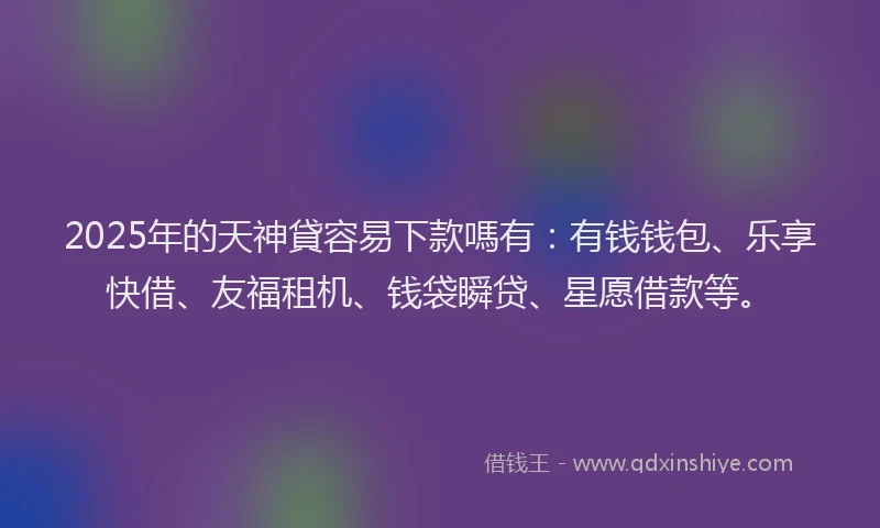 2025年的天神貸容易下款嗎有：有钱钱包、乐享快借、友福租机、钱袋瞬贷、星愿借款等。