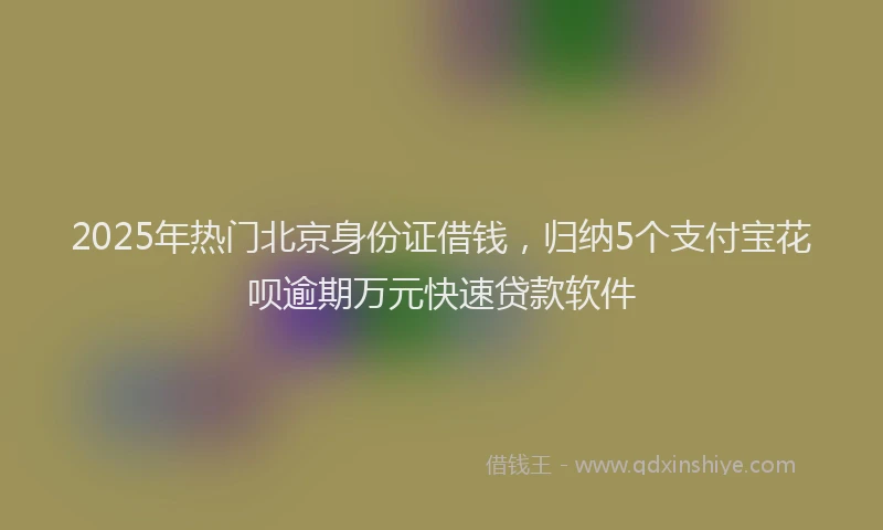 2025年热门北京身份证借钱，归纳5个支付宝花呗逾期万元快速贷款软件