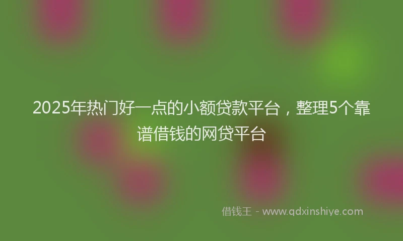 2025年热门好一点的小额贷款平台，整理5个靠谱借钱的网贷平台