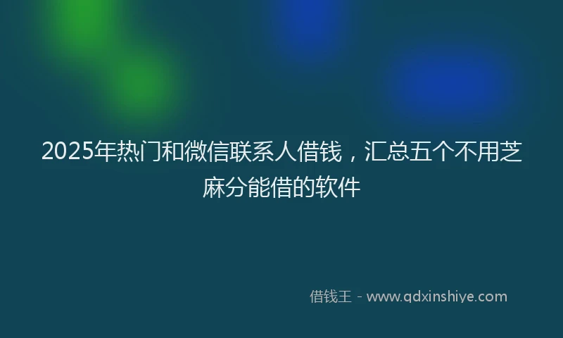 2025年热门和微信联系人借钱，汇总五个不用芝麻分能借的软件