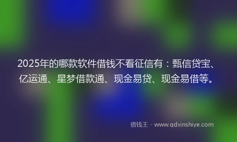 2025年的哪款软件借钱不看征信有：甄信贷宝、亿运通、星梦借款通、现金易贷、现金易借等。