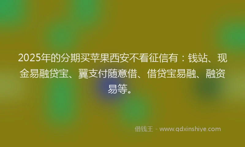 2025年的分期买苹果西安不看征信有：钱站、现金易融贷宝、翼支付随意借、借贷宝易融、融资易等。