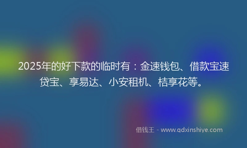 2025年的好下款的临时有：金速钱包、借款宝速贷宝、享易达、小安租机、桔享花等。