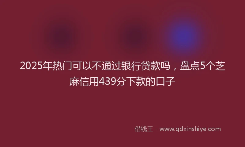2025年热门可以不通过银行贷款吗，盘点5个芝麻信用439分下款的口子