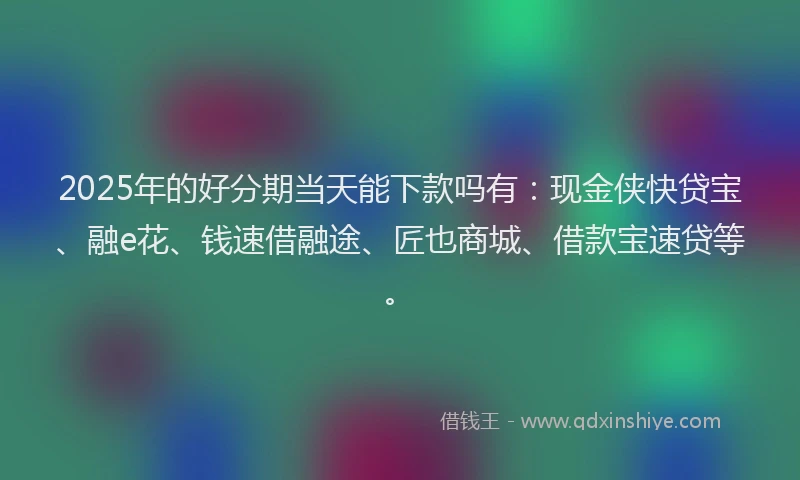 2025年的好分期当天能下款吗有：现金侠快贷宝、融e花、钱速借融途、匠也商城、借款宝速贷等。