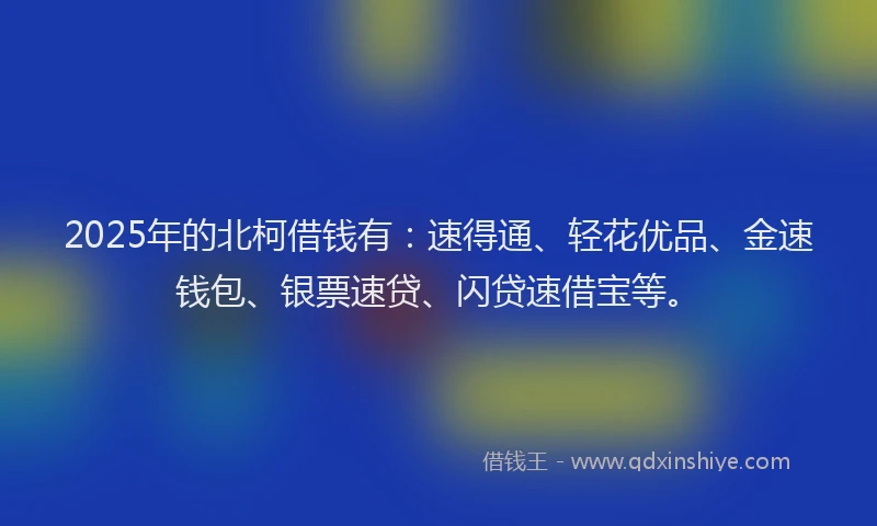 2025年的北柯借钱有：速得通、轻花优品、金速钱包、银票速贷、闪贷速借宝等。