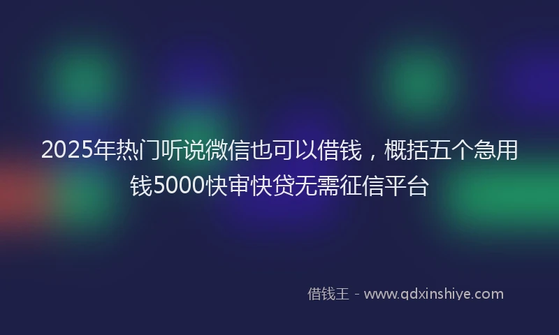 2025年热门听说微信也可以借钱，概括五个急用钱5000快审快贷无需征信平台