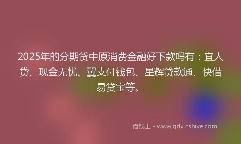 2025年的分期贷中原消费金融好下款吗有：宜人贷、现金无忧、翼支付钱包、星辉贷款通、快借易贷宝等。
