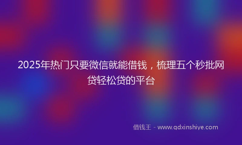 2025年热门只要微信就能借钱，梳理五个秒批网贷轻松贷的平台