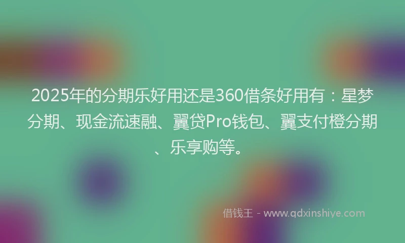 2025年的分期乐好用还是360借条好用有：星梦分期、现金流速融、翼贷Pro钱包、翼支付橙分期、乐享购等。