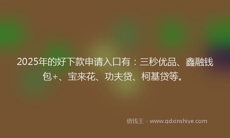 2025年的好下款申请入口有：三秒优品、鑫融钱包+、宝来花、功夫贷、柯基贷等。