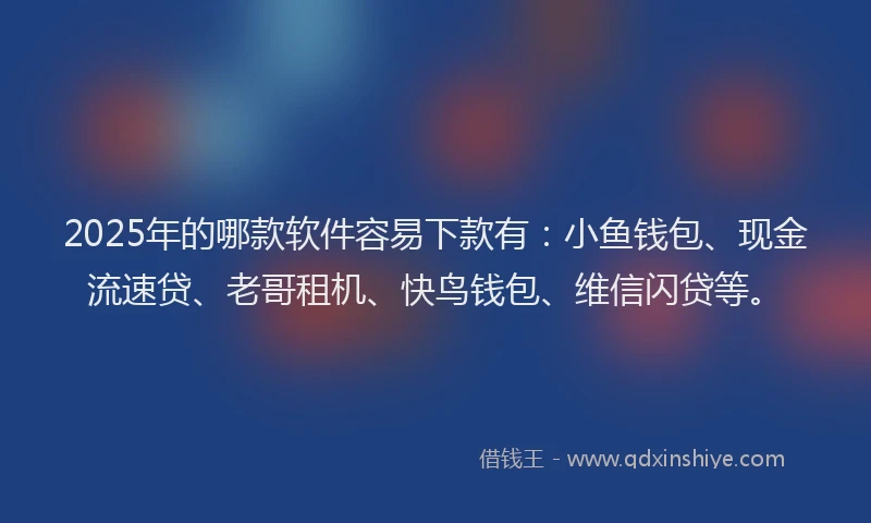 2025年的哪款软件容易下款有：小鱼钱包、现金流速贷、老哥租机、快鸟钱包、维信闪贷等。