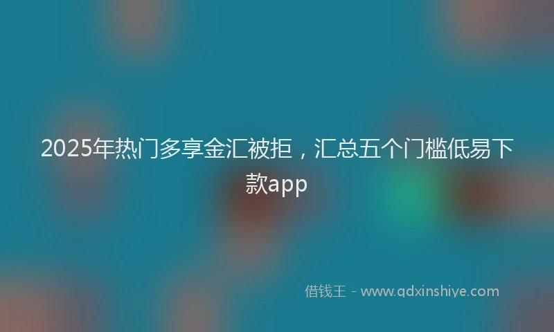 2025年热门多享金汇被拒，汇总五个门槛低易下款app
