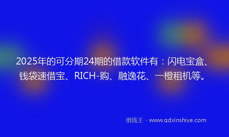 2025年的可分期24期的借款软件有：闪电宝盒、钱袋速借宝、RICH-购、融逸花、一橙租机等。