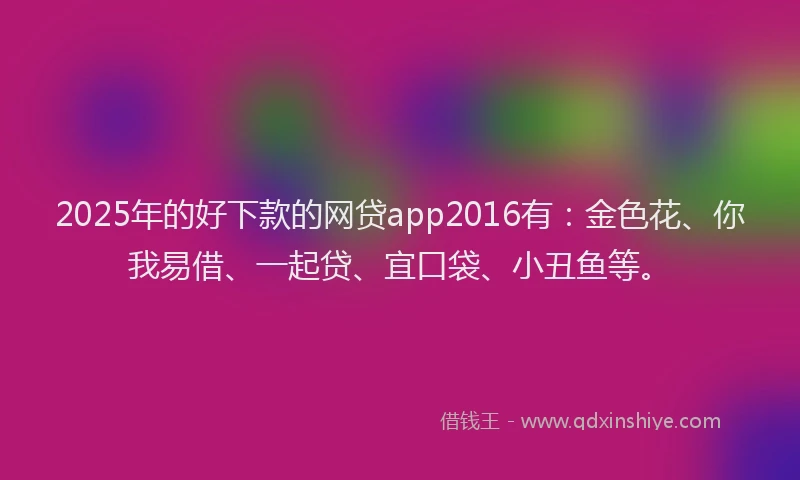 2025年的好下款的网贷app2016有：金色花、你我易借、一起贷、宜口袋、小丑鱼等。