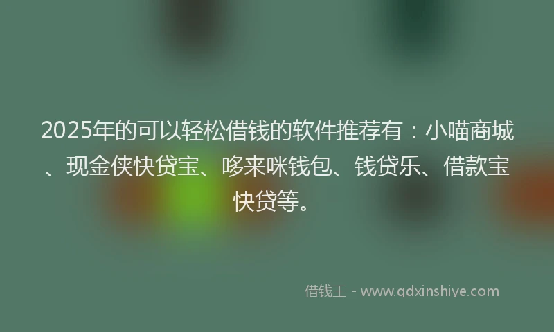 2025年的可以轻松借钱的软件推荐有：小喵商城、现金侠快贷宝、哆来咪钱包、钱贷乐、借款宝快贷等。