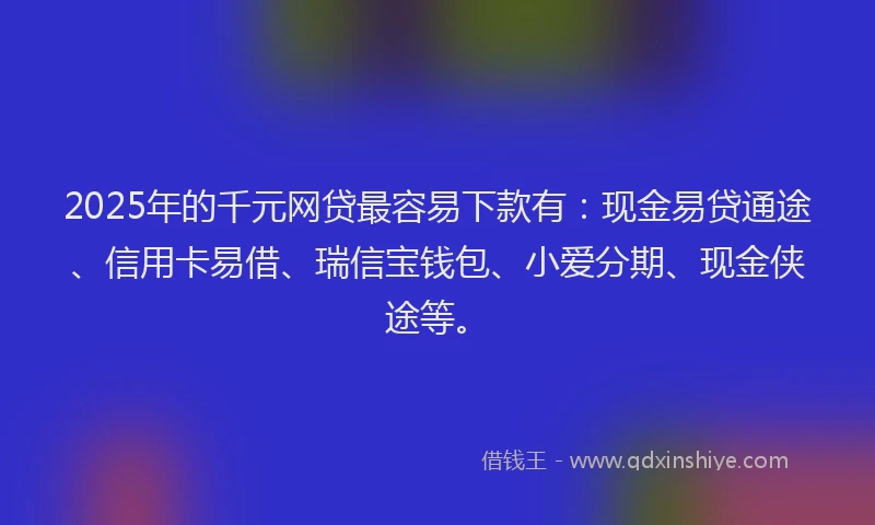 2025年的千元网贷最容易下款有：现金易贷通途、信用卡易借、瑞信宝钱包、小爱分期、现金侠途等。