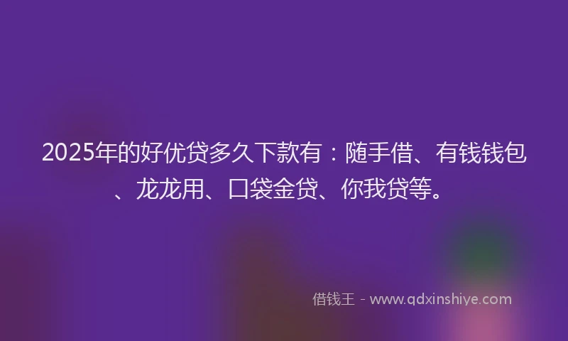 2025年的好优贷多久下款有：随手借、有钱钱包、龙龙用、口袋金贷、你我贷等。
