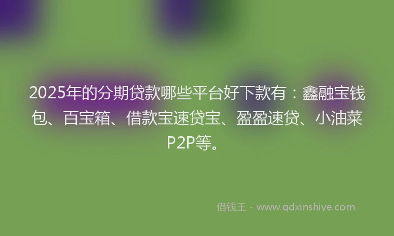 2025年的分期贷款哪些平台好下款有：鑫融宝钱包、百宝箱、借款宝速贷宝、盈盈速贷、小油菜P2P等。