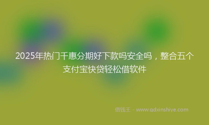 2025年热门千惠分期好下款吗安全吗，整合五个支付宝快贷轻松借软件