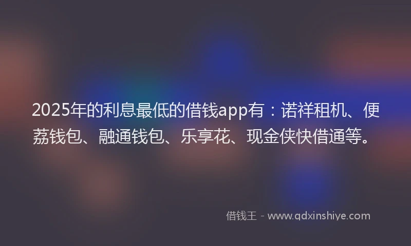 2025年的利息最低的借钱app有：诺祥租机、便荔钱包、融通钱包、乐享花、现金侠快借通等。
