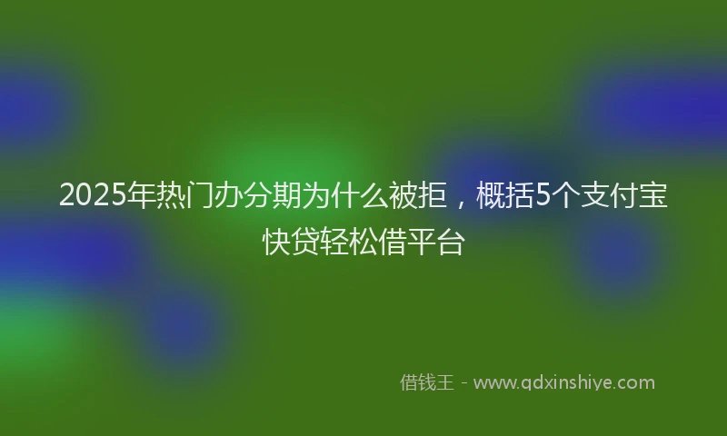 2025年热门办分期为什么被拒，概括5个支付宝快贷轻松借平台