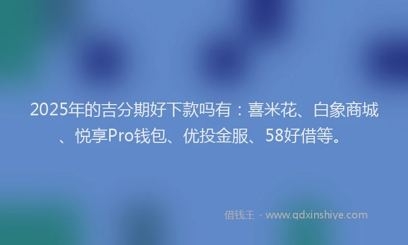 2025年的吉分期好下款吗有：喜米花、白象商城、悦享Pro钱包、优投金服、58好借等。