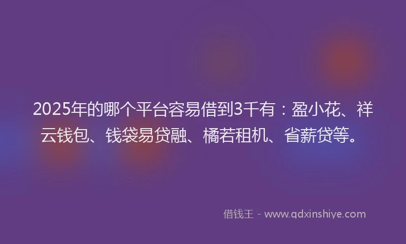 2025年的哪个平台容易借到3千有：盈小花、祥云钱包、钱袋易贷融、橘若租机、省薪贷等。
