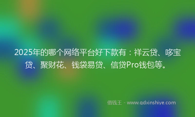 2025年的哪个网络平台好下款有：祥云贷、哆宝贷、聚财花、钱袋易贷、信贷Pro钱包等。