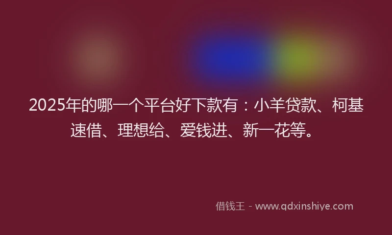 2025年的哪一个平台好下款有：小羊贷款、柯基速借、理想给、爱钱进、新一花等。