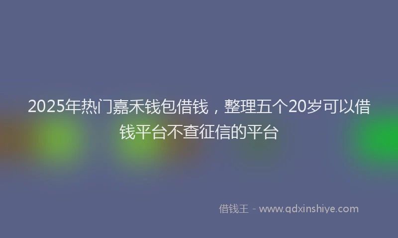 2025年热门嘉禾钱包借钱，整理五个20岁可以借钱平台不查征信的平台