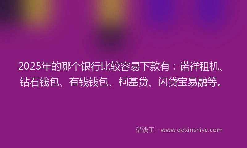 2025年的哪个银行比较容易下款有：诺祥租机、钻石钱包、有钱钱包、柯基贷、闪贷宝易融等。