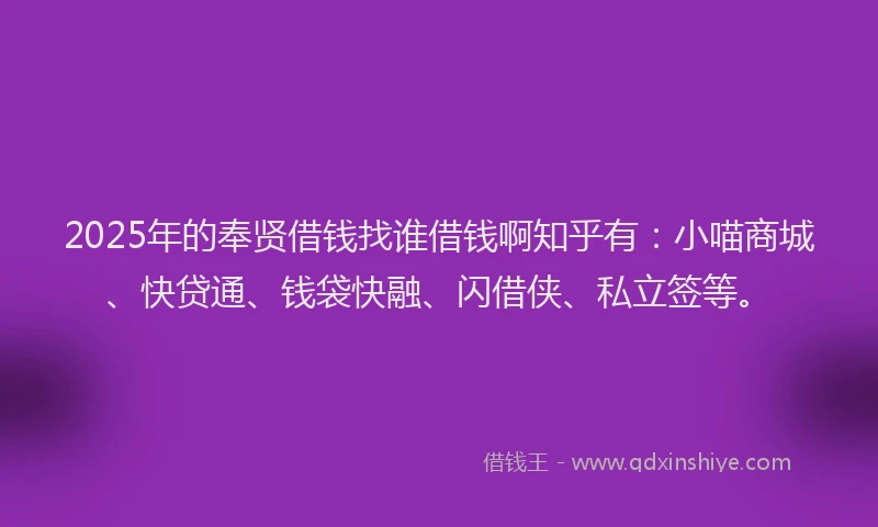 2025年的奉贤借钱找谁借钱啊知乎有：小喵商城、快贷通、钱袋快融、闪借侠、私立签等。