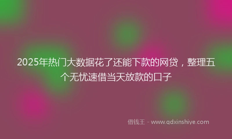 2025年热门大数据花了还能下款的网贷，整理五个无忧速借当天放款的口子