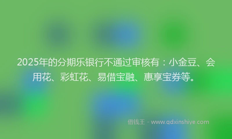 2025年的分期乐银行不通过审核有：小金豆、会用花、彩虹花、易借宝融、惠享宝券等。
