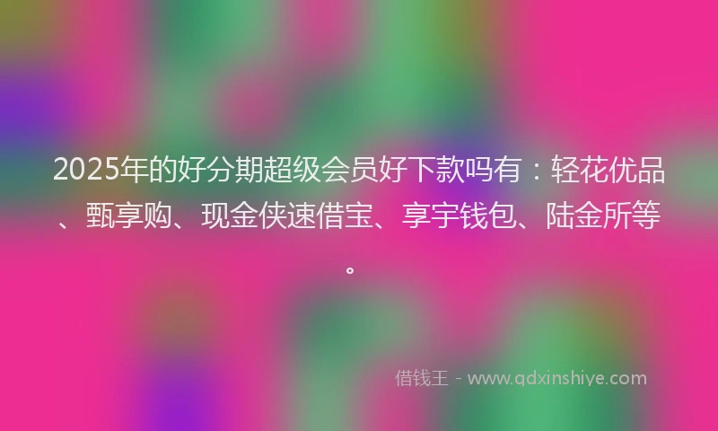 2025年的好分期超级会员好下款吗有：轻花优品、甄享购、现金侠速借宝、享宇钱包、陆金所等。