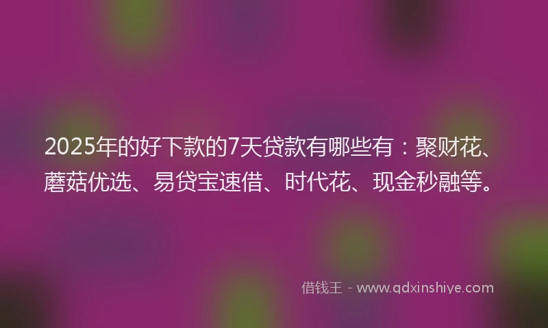 2025年的好下款的7天贷款有哪些有:聚财花、蘑菇优选、易贷宝速借、时代花、现金秒融等。