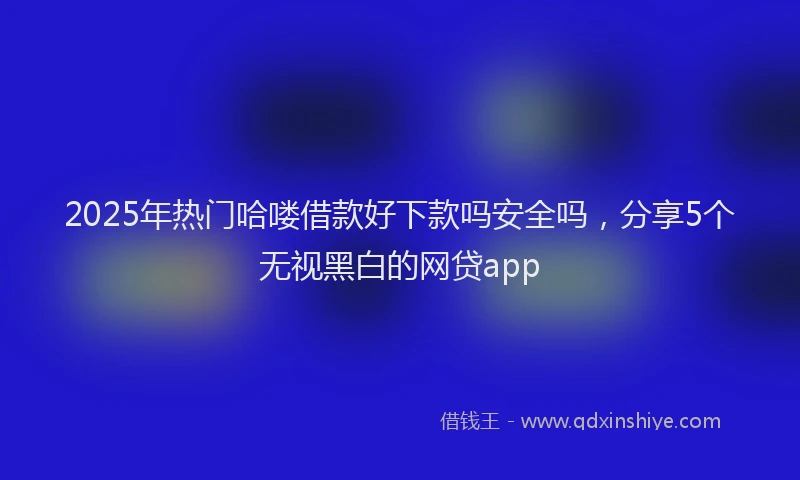 2025年热门哈喽借款好下款吗安全吗，分享5个无视黑白的网贷app